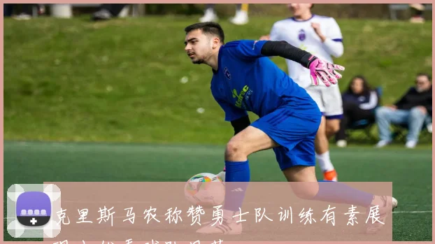 克里斯马农称赞勇士队训练有素展现出优秀球队风范