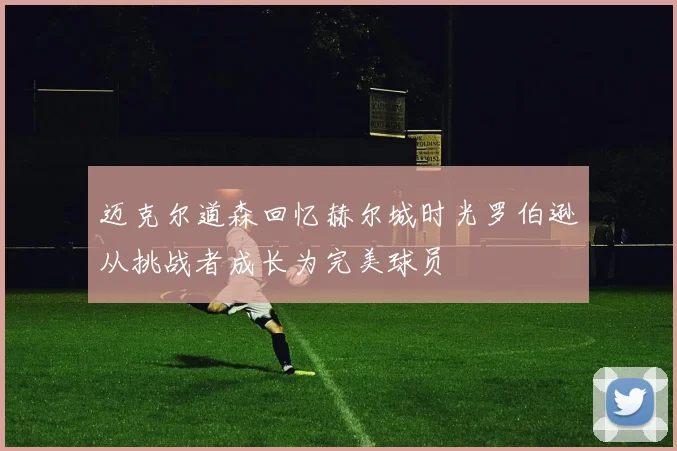迈克尔道森回忆赫尔城时光罗伯逊从挑战者成长为完美球员