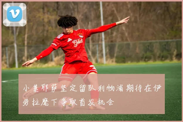 小基耶萨坚定留队利物浦期待在伊劳拉麾下争取首发机会