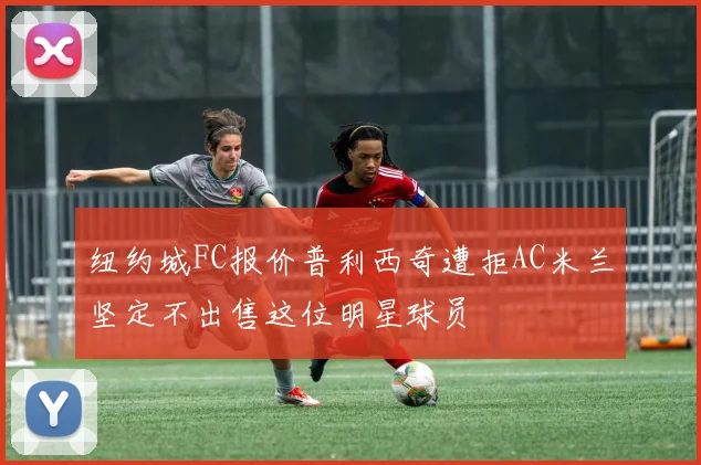 纽约城FC报价普利西奇遭拒AC米兰坚定不出售这位明星球员