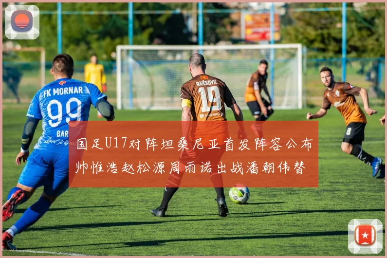 国足U17对阵坦桑尼亚首发阵容公布帅惟浩赵松源周雨诺出战潘朝伟替补