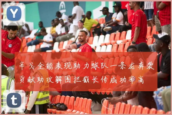 辛戈全能表现助力球队一条龙奔袭贡献助攻解围拦截长传成功率高