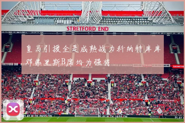皇马引援全是成熟战力科纳特库库邓弗里斯B席均为强将
