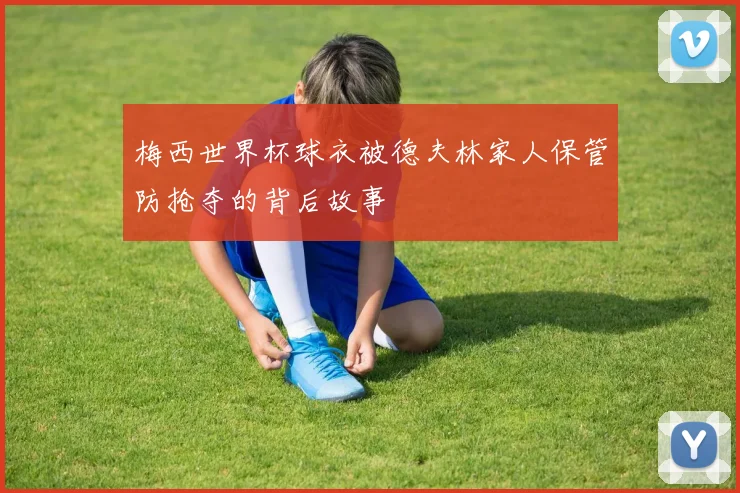 梅西世界杯球衣被德夫林家人保管防抢夺的背后故事