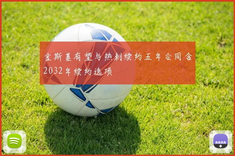 金斯基有望与热刺续约五年合同含2032年续约选项
