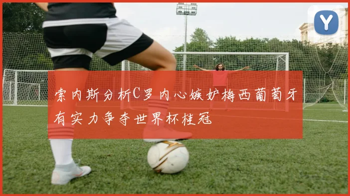 索内斯分析C罗内心嫉妒梅西葡萄牙有实力争夺世界杯桂冠