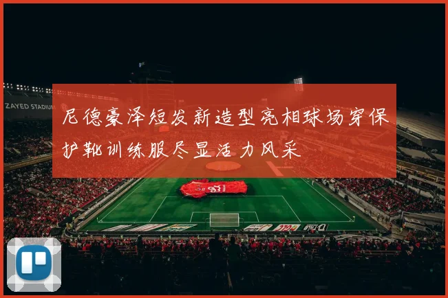 尼德豪泽短发新造型亮相球场穿保护靴训练服尽显活力风采
