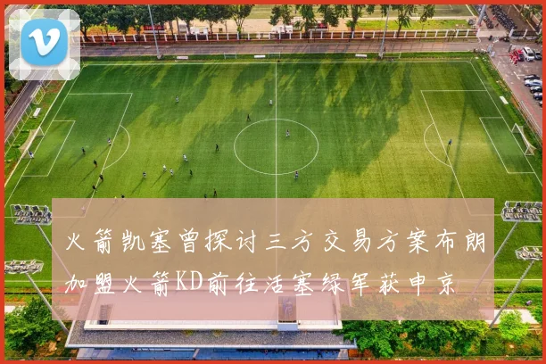 火箭凯塞曾探讨三方交易方案布朗加盟火箭KD前往活塞绿军获申京