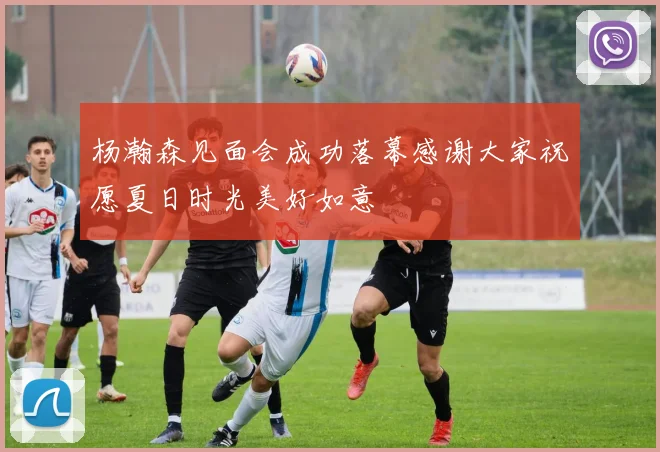 杨瀚森见面会成功落幕感谢大家祝愿夏日时光美好如意