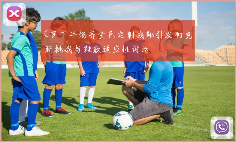 C罗下半场弃金色定制战靴引发耐克新挑战与鞋款适应性讨论