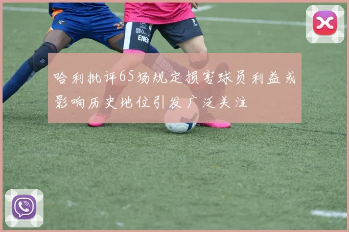 哈利批评65场规定损害球员利益或影响历史地位引发广泛关注