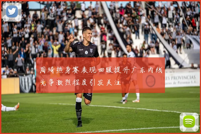 周琦热身赛表现回暖提升广东内线竞争激烈程度引发关注