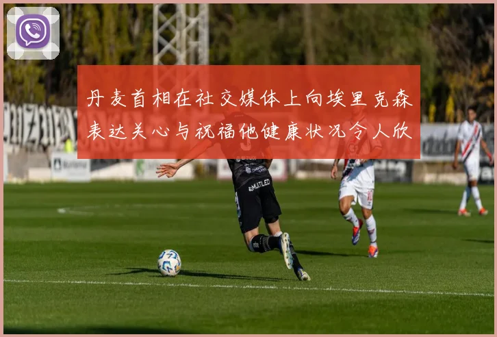 丹麦首相在社交媒体上向埃里克森表达关心与祝福他健康状况令人欣慰